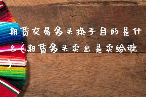 期货交易多头换手目的是什么(期货多头卖出是卖给谁)_https://www.zztgc.com_期货入门_第1张