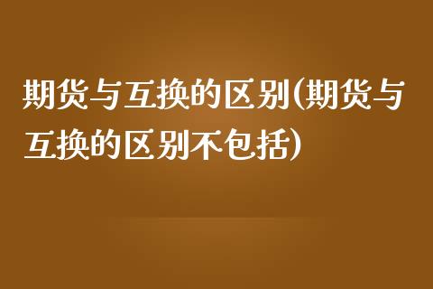 期货与互换的区别(期货与互换的区别不包括)_https://www.zztgc.com_期货直播_第1张