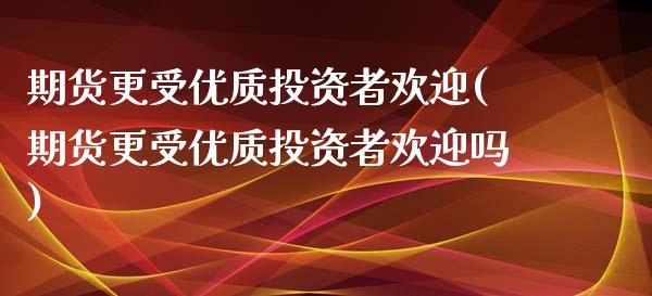 期货更受优质投资者欢迎(期货更受优质投资者欢迎吗)_黄金期货_第1张_珍投期货网 期货更受优质投资者欢迎(期货更受优质投资者欢迎吗)_https://www.zztgc.com_黄金期货_第1张