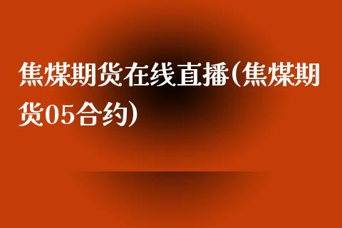 焦煤期货在线直播(焦煤期货05合约)_https://www.zztgc.com_期货直播_第1张
