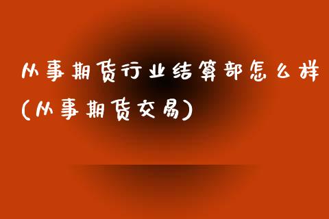 从事期货行业结算部怎么样(从事期货交易)_https://www.zztgc.com_黄金期货_第1张