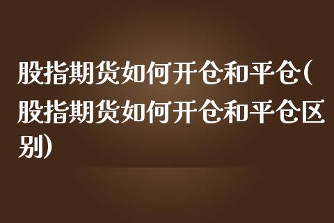 股指期货如何开仓和平仓(股指期货如何开仓和平仓区别)_https://www.zztgc.com_期货直播_第1张