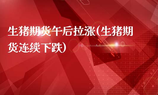 生猪期货午后拉涨(生猪期货连续下跌)_https://www.zztgc.com_期货行情_第1张