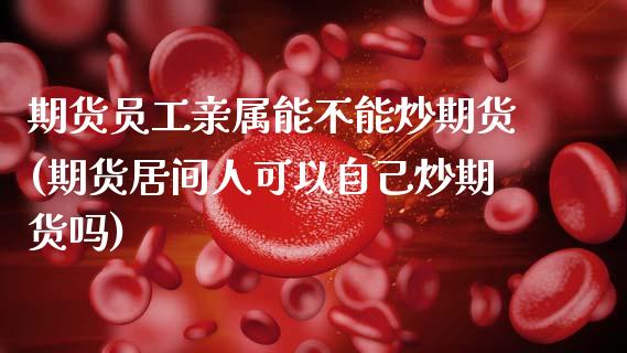 期货员工亲属能不能炒期货(期货居间人可以自己炒期货吗)_https://www.zztgc.com_期货入门_第1张