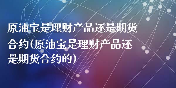 原油宝是理财产品还是期货合约(原油宝是理财产品还是期货合约的)_https://www.zztgc.com_原油期货_第1张