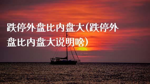 跌停外盘比内盘大(跌停外盘比内盘大说明啥)_https://www.zztgc.com_黄金期货_第1张