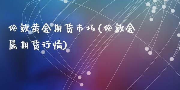 伦敦黄金期货市场(伦敦金属期货行情)_https://www.zztgc.com_期货直播_第1张