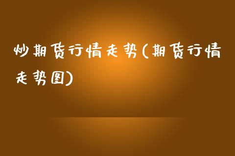 炒期货行情走势(期货行情走势图)_https://www.zztgc.com_原油期货_第1张