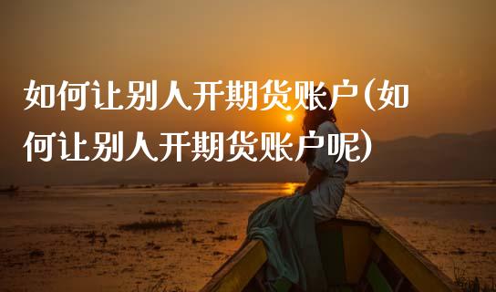 如何让别人开期货账户(如何让别人开期货账户呢)_https://www.zztgc.com_黄金期货_第1张