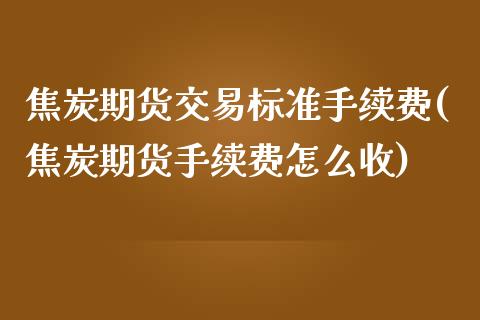 焦炭期货交易标准手续费(焦炭期货手续费怎么收)_https://www.zztgc.com_期货入门_第1张
