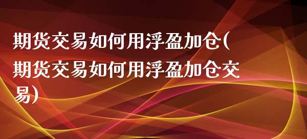 期货交易如何用浮盈加仓(期货交易如何用浮盈加仓交易)_https://www.zztgc.com_期货行情_第1张