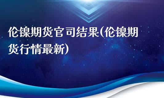 伦镍期货官司结果(伦镍期货行情最新)_https://www.zztgc.com_原油期货_第1张