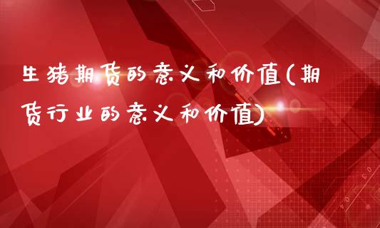 生猪期货的意义和价值(期货行业的意义和价值)_https://www.zztgc.com_原油期货_第1张