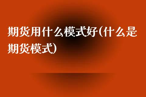 期货用什么模式好(什么是期货模式)_https://www.zztgc.com_黄金期货_第1张