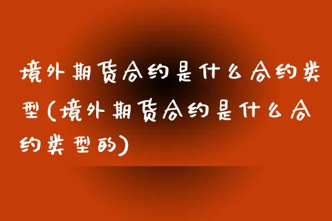 境外期货合约是什么合约类型(境外期货合约是什么合约类型的)_https://www.zztgc.com_期货行情_第1张