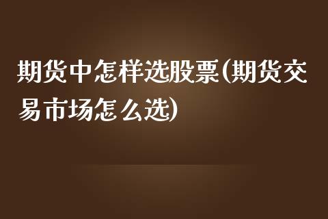 期货中怎样选股票(期货交易市场怎么选)_https://www.zztgc.com_期货行情_第1张