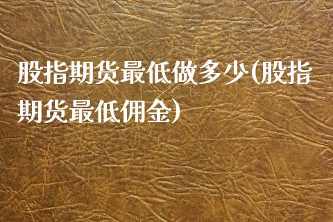 股指期货最低做多少(股指期货最低佣金)_https://www.zztgc.com_期货行情_第1张