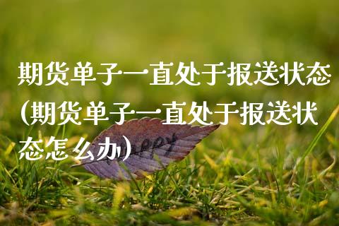 期货单子一直处于报送状态(期货单子一直处于报送状态怎么办)_https://www.zztgc.com_黄金期货_第1张