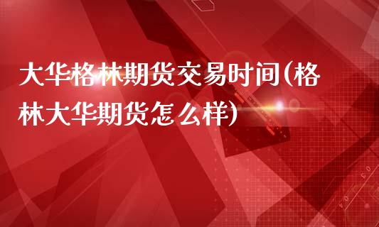 大华格林期货交易时间(格林大华期货怎么样)_https://www.zztgc.com_期货行情_第1张