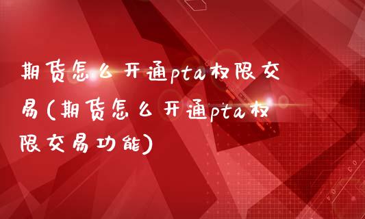 期货怎么开通pta权限交易(期货怎么开通pta权限交易功能)_https://www.zztgc.com_原油期货_第1张