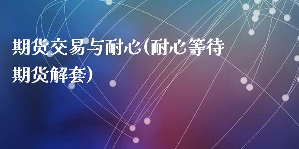 期货交易与耐心(耐心等待期货解套)_https://www.zztgc.com_期货入门_第1张