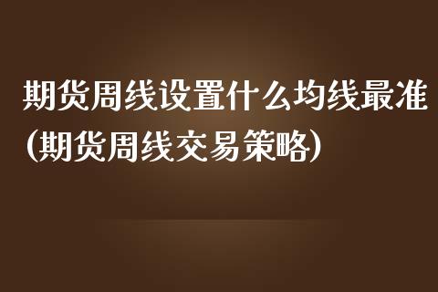 期货周线设置什么均线最准(期货周线交易策略)_https://www.zztgc.com_期货直播_第1张