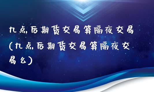 九点后期货交易算隔夜交易(九点后期货交易算隔夜交易么)_https://www.zztgc.com_期货入门_第1张