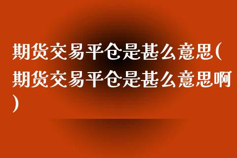期货交易平仓是甚么意思(期货交易平仓是甚么意思啊)_https://www.zztgc.com_期货直播_第1张
