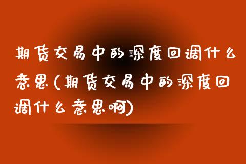 期货交易中的深度回调什么意思(期货交易中的深度回调什么意思啊)_https://www.zztgc.com_黄金期货_第1张