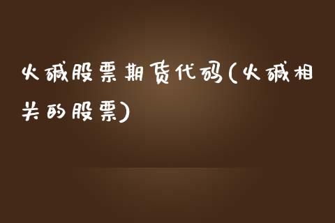 火碱股票期货代码(火碱相关的股票)_https://www.zztgc.com_期货行情_第1张