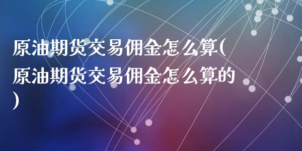 原油期货交易佣金怎么算(原油期货交易佣金怎么算的)_https://www.zztgc.com_期货行情_第1张