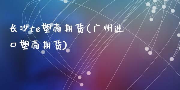 长沙te塑壳期货(广州进口塑壳期货)_https://www.zztgc.com_期货入门_第1张