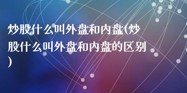 炒股什么叫外盘和内盘(炒股什么叫外盘和内盘的区别)_https://www.zztgc.com_期货直播_第1张