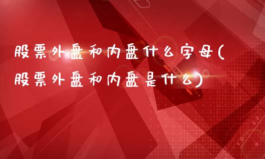 股票外盘和内盘什么字母(股票外盘和内盘是什么)_https://www.zztgc.com_期货行情_第1张