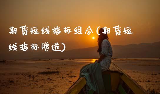 期货短线指标组合(期货短线指标赠送)_https://www.zztgc.com_原油期货_第1张