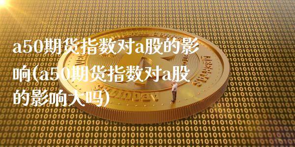 a50期货指数对a股的影响(a50期货指数对a股的影响大吗)_https://www.zztgc.com_期货入门_第1张