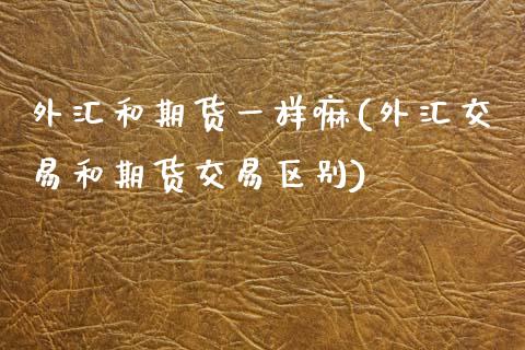 外汇和期货一样嘛(外汇交易和期货交易区别)_https://www.zztgc.com_原油期货_第1张