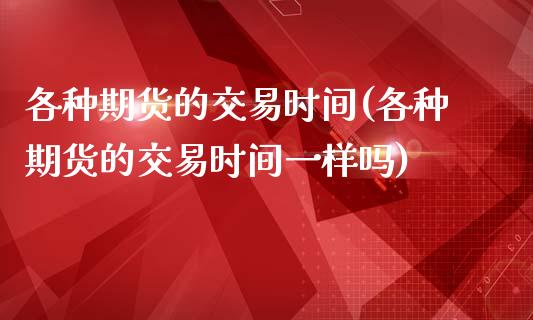 各种期货的交易时间(各种期货的交易时间一样吗)_https://www.zztgc.com_原油期货_第1张