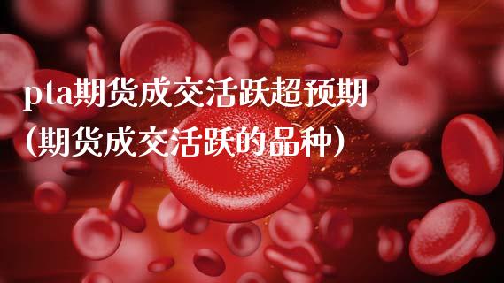 pta期货成交活跃超预期(期货成交活跃的品种)_https://www.zztgc.com_原油期货_第1张