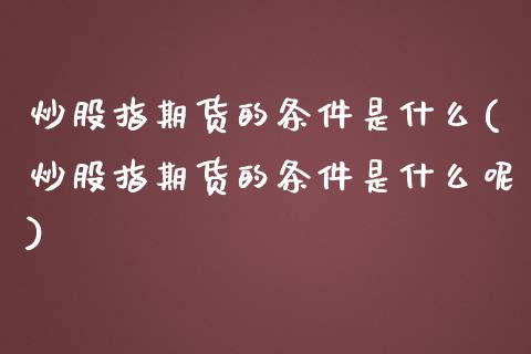 炒股指期货的条件是什么(炒股指期货的条件是什么呢)_https://www.zztgc.com_期货入门_第1张