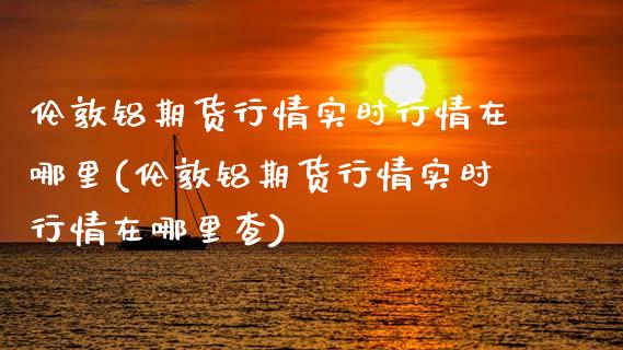 伦敦铝期货行情实时行情在哪里(伦敦铝期货行情实时行情在哪里查)_https://www.zztgc.com_黄金期货_第1张