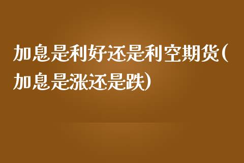 加息是利好还是利空期货(加息是涨还是跌)_https://www.zztgc.com_期货直播_第1张