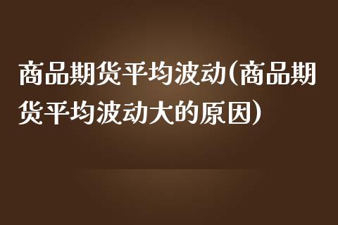 商品期货平均波动(商品期货平均波动大的原因)_https://www.zztgc.com_原油期货_第1张