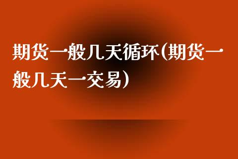 期货一般几天循环(期货一般几天一交易)_https://www.zztgc.com_期货行情_第1张