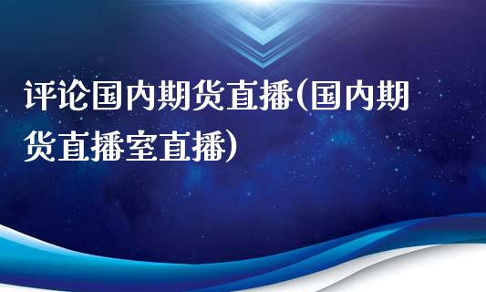 评论国内期货直播(国内期货直播室直播)_https://www.zztgc.com_黄金期货_第1张