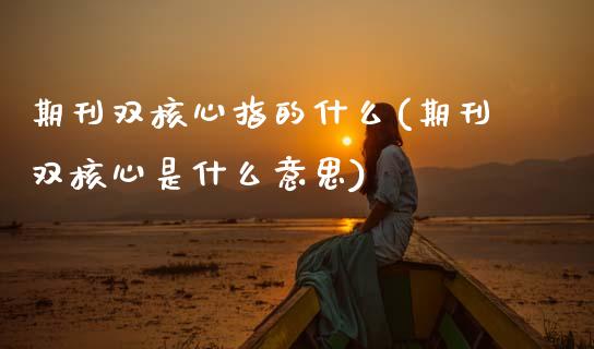 期刊双核心指的什么(期刊双核心是什么意思)_https://www.zztgc.com_期货开户_第1张