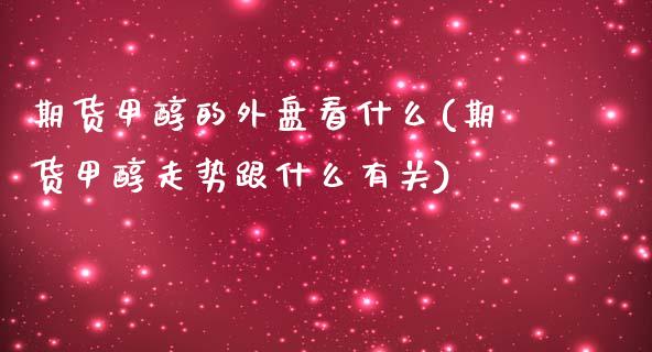 期货甲醇的外盘看什么(期货甲醇走势跟什么有关)_https://www.zztgc.com_期货行情_第1张
