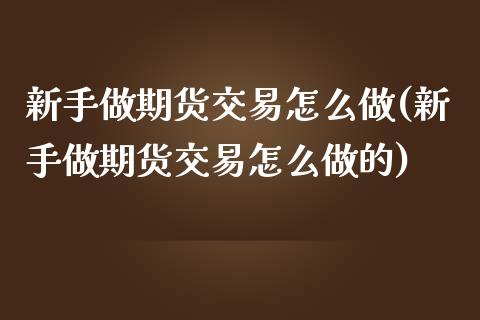 新手做期货交易怎么做(新手做期货交易怎么做的)_https://www.zztgc.com_期货直播_第1张