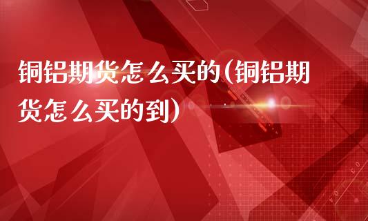 铜铝期货怎么买的(铜铝期货怎么买的到)_https://www.zztgc.com_原油期货_第1张