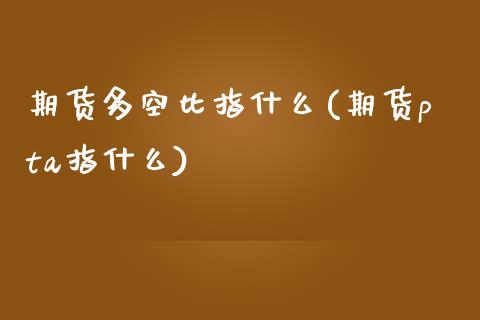 期货多空比指什么(期货pta指什么)_https://www.zztgc.com_期货直播_第1张